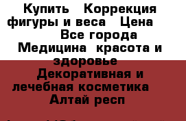 Купить : Коррекция фигуры и веса › Цена ­ 100 - Все города Медицина, красота и здоровье » Декоративная и лечебная косметика   . Алтай респ.